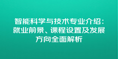 智能科学与技术专业介绍：就业前景、课程设置及发展方向全面解析