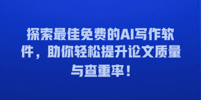 探索最佳免费的AI写作软件，助你轻松提升论文质量与查重率！