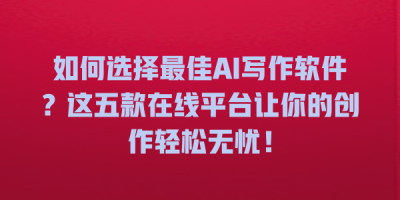 如何选择最佳AI写作软件？这五款在线平台让你的创作轻松无忧！