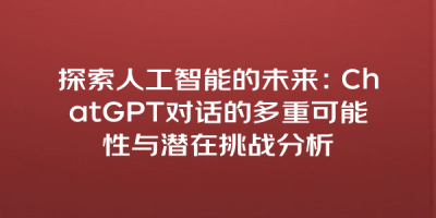 探索人工智能的未来：ChatGPT对话的多重可能性与潜在挑战分析