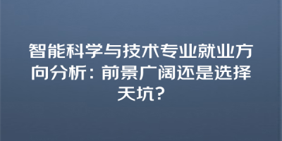智能科学与技术专业就业方向分析：前景广阔还是选择天坑？