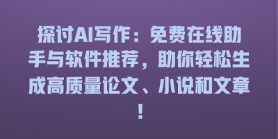 探讨AI写作：免费在线助手与软件推荐，助你轻松生成高质量论文、小说和文章！