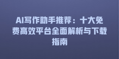 AI写作助手推荐：十大免费高效平台全面解析与下载指南