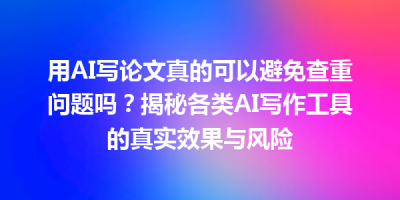 用AI写论文真的可以避免查重问题吗？揭秘各类AI写作工具的真实效果与风险