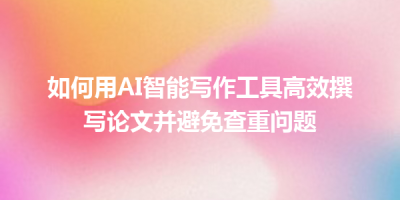 如何用AI智能写作工具高效撰写论文并避免查重问题