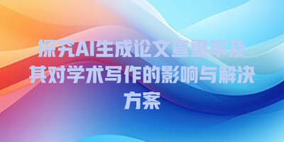 探究AI生成论文查重率及其对学术写作的影响与解决方案