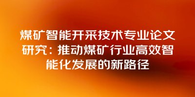 煤矿智能开采技术专业论文研究：推动煤矿行业高效智能化发展的新路径