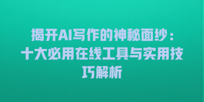 揭开AI写作的神秘面纱：十大必用在线工具与实用技巧解析