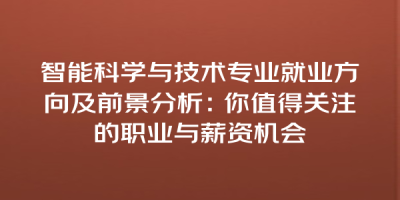 智能科学与技术专业就业方向及前景分析：你值得关注的职业与薪资机会