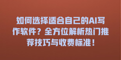 如何选择适合自己的AI写作软件？全方位解析热门推荐技巧与收费标准！
