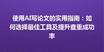 使用AI写论文的实用指南：如何选择最佳工具及提升查重成功率