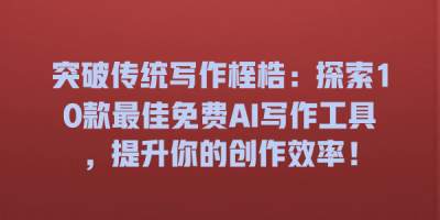 突破传统写作桎梏：探索10款最佳免费AI写作工具，提升你的创作效率！