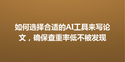 如何选择合适的AI工具来写论文，确保查重率低不被发现