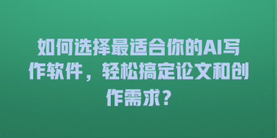 如何选择最适合你的AI写作软件，轻松搞定论文和创作需求？