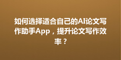 如何选择适合自己的AI论文写作助手App，提升论文写作效率？