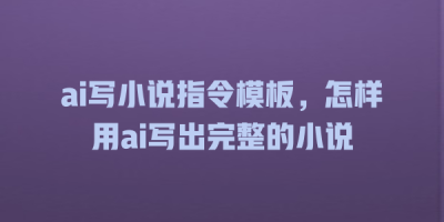 ai写小说指令模板，怎样用ai写出完整的小说