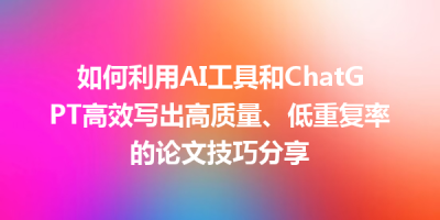如何利用AI工具和ChatGPT高效写出高质量、低重复率的论文技巧分享