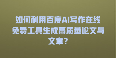如何利用百度AI写作在线免费工具生成高质量论文与文章？