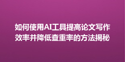 如何使用AI工具提高论文写作效率并降低查重率的方法揭秘