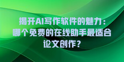 揭开AI写作软件的魅力：哪个免费的在线助手最适合论文创作？