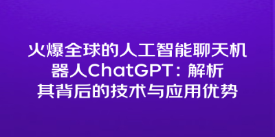 火爆全球的人工智能聊天机器人ChatGPT：解析其背后的技术与应用优势