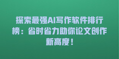 探索最强AI写作软件排行榜：省时省力助你论文创作新高度！