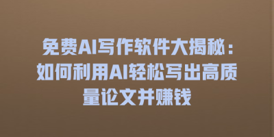 免费AI写作软件大揭秘：如何利用AI轻松写出高质量论文并赚钱