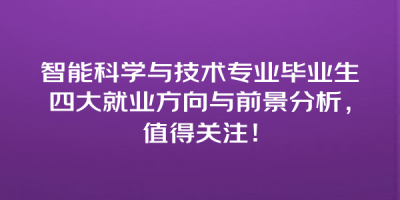智能科学与技术专业毕业生四大就业方向与前景分析，值得关注！
