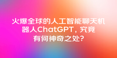 火爆全球的人工智能聊天机器人ChatGPT，究竟有何神奇之处？