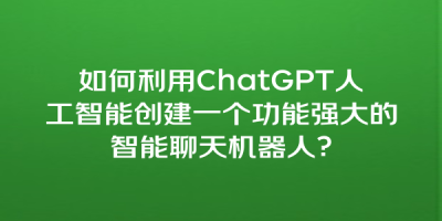 如何利用ChatGPT人工智能创建一个功能强大的智能聊天机器人？