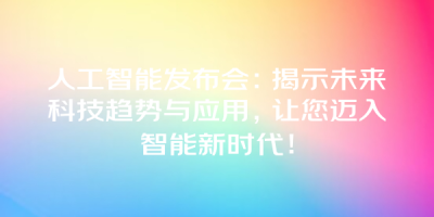 人工智能发布会：揭示未来科技趋势与应用，让您迈入智能新时代！