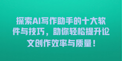探索AI写作助手的十大软件与技巧，助你轻松提升论文创作效率与质量！