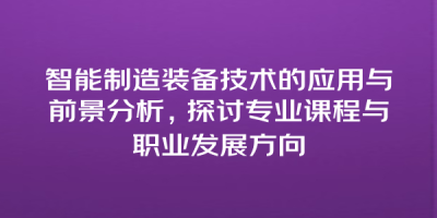智能制造装备技术的应用与前景分析，探讨专业课程与职业发展方向