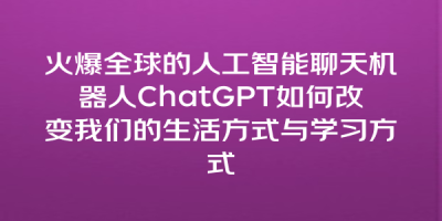 火爆全球的人工智能聊天机器人ChatGPT如何改变我们的生活方式与学习方式