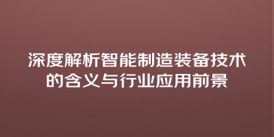 深度解析智能制造装备技术的含义与行业应用前景