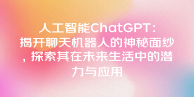 人工智能ChatGPT：揭开聊天机器人的神秘面纱，探索其在未来生活中的潜力与应用
