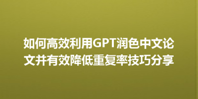 如何高效利用GPT润色中文论文并有效降低重复率技巧分享