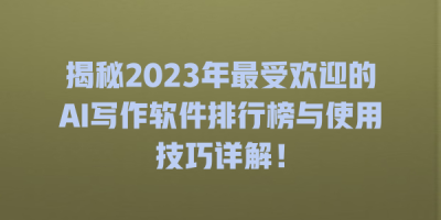 揭秘2023年最受欢迎的AI写作软件排行榜与使用技巧详解！
