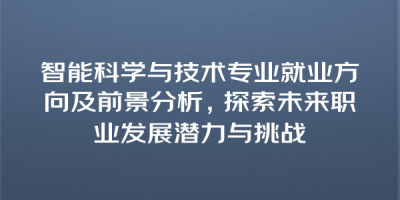 智能科学与技术专业就业方向及前景分析，探索未来职业发展潜力与挑战