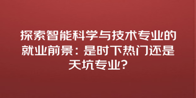 探索智能科学与技术专业的就业前景：是时下热门还是天坑专业？