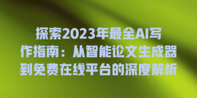 探索2023年最全AI写作指南：从智能论文生成器到免费在线平台的深度解析