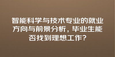 智能科学与技术专业的就业方向与前景分析，毕业生能否找到理想工作？