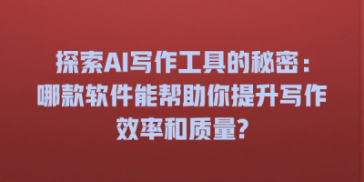 探索AI写作工具的秘密：哪款软件能帮助你提升写作效率和质量?