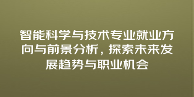 智能科学与技术专业就业方向与前景分析，探索未来发展趋势与职业机会