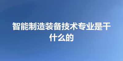 智能制造装备技术专业是干什么的
