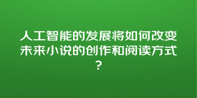 人工智能的发展将如何改变未来小说的创作和阅读方式？