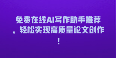 免费在线AI写作助手推荐，轻松实现高质量论文创作！
