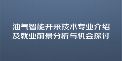 油气智能开采技术专业介绍及就业前景分析与机会探讨