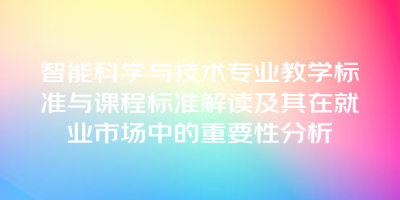 智能科学与技术专业教学标准与课程标准解读及其在就业市场中的重要性分析