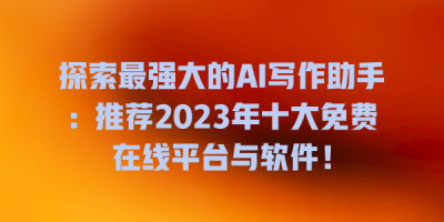 探索最强大的AI写作助手：推荐2023年十大免费在线平台与软件！